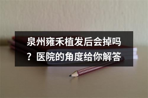 泉州雍禾植发后会掉吗？医院的角度给你解答