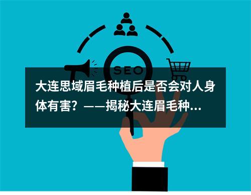 大连思域眉毛种植后是否会对人身体有害？——揭秘大连眉毛种植的真相