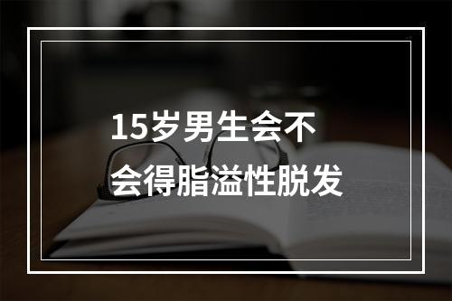 15岁男生会不会得脂溢性脱发