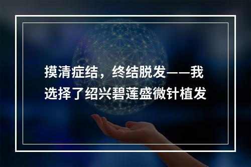 摸清症结，终结脱发——我选择了绍兴碧莲盛微针植发