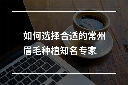 如何选择合适的常州眉毛种植知名专家