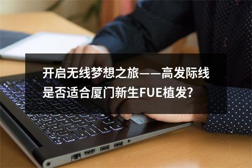 开启无线梦想之旅——高发际线是否适合厦门新生FUE植发？