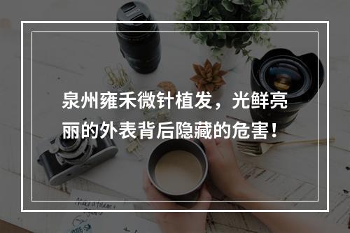 泉州雍禾微针植发，光鲜亮丽的外表背后隐藏的危害！