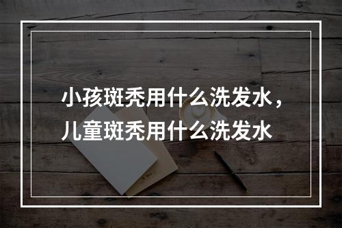 小孩斑秃用什么洗发水，儿童斑秃用什么洗发水