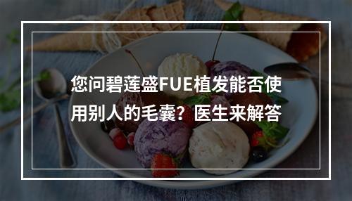 您问碧莲盛FUE植发能否使用别人的毛囊？医生来解答