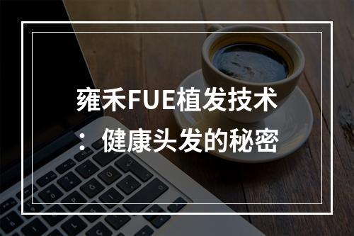 雍禾FUE植发技术：健康头发的秘密