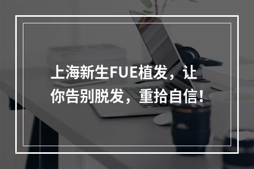 上海新生FUE植发，让你告别脱发，重拾自信！