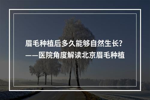 眉毛种植后多久能够自然生长？——医院角度解读北京眉毛种植