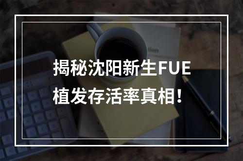 揭秘沈阳新生FUE植发存活率真相！