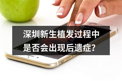 深圳新生植发过程中是否会出现后遗症？