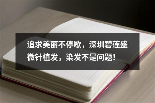 追求美丽不停歇，深圳碧莲盛微针植发，染发不是问题！