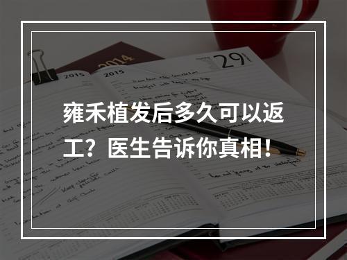 雍禾植发后多久可以返工？医生告诉你真相！