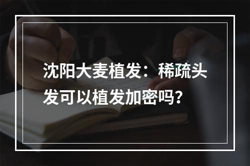 沈阳大麦植发：稀疏头发可以植发加密吗？