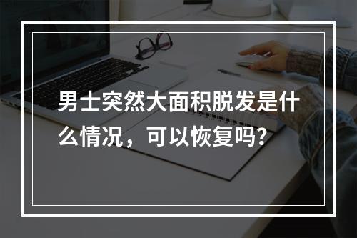 男士突然大面积脱发是什么情况，可以恢复吗？