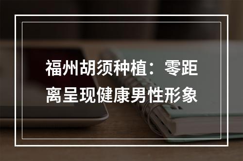 福州胡须种植：零距离呈现健康男性形象