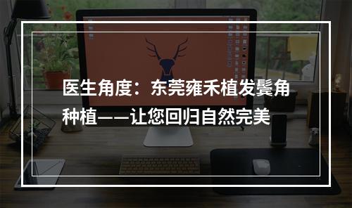 医生角度：东莞雍禾植发鬓角种植——让您回归自然完美