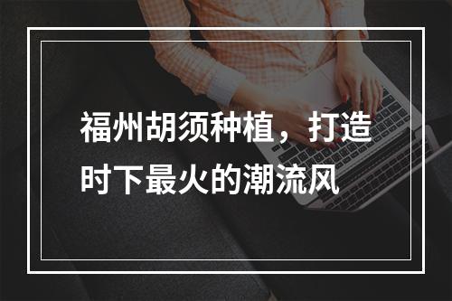 福州胡须种植，打造时下最火的潮流风