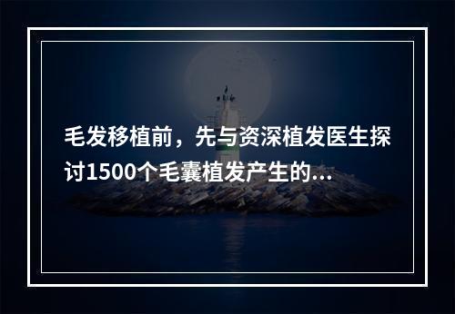 毛发移植前，先与资深植发医生探讨1500个毛囊植发产生的效果