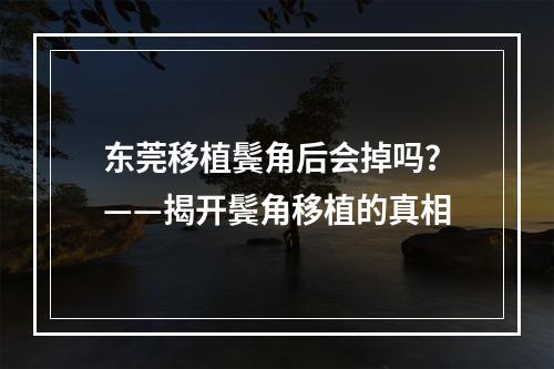 东莞移植鬓角后会掉吗？——揭开鬓角移植的真相