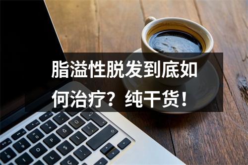 脂溢性脱发到底如何治疗？纯干货！