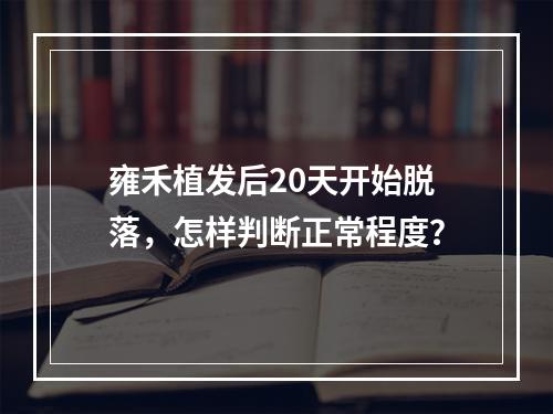 雍禾植发后20天开始脱落，怎样判断正常程度？