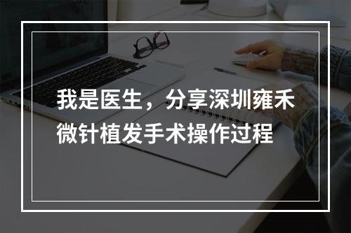 我是医生，分享深圳雍禾微针植发手术操作过程