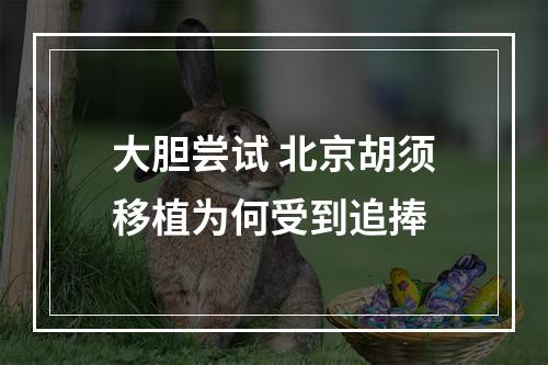 大胆尝试 北京胡须移植为何受到追捧