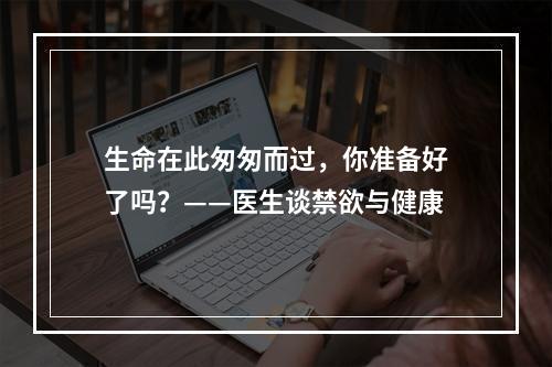 生命在此匆匆而过，你准备好了吗？——医生谈禁欲与健康