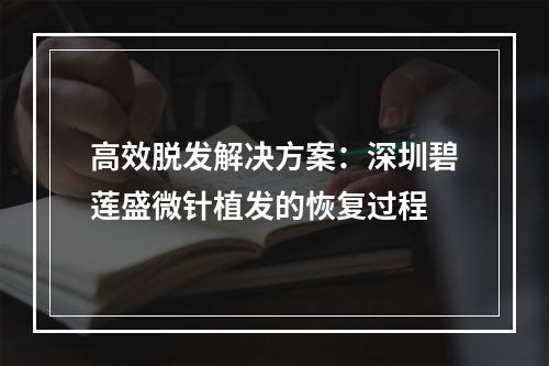 高效脱发解决方案：深圳碧莲盛微针植发的恢复过程