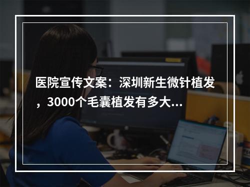 医院宣传文案：深圳新生微针植发，3000个毛囊植发有多大面积？