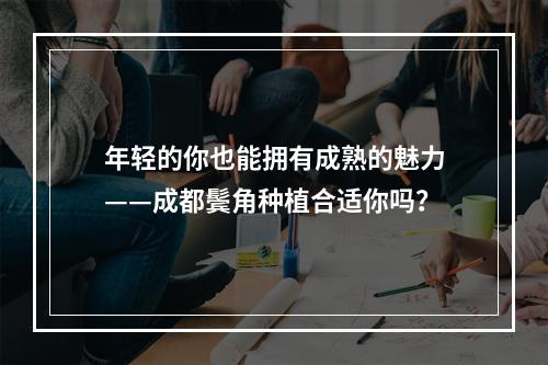 年轻的你也能拥有成熟的魅力——成都鬓角种植合适你吗？