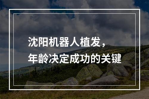 沈阳机器人植发， 年龄决定成功的关键