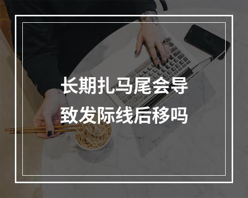 长期扎马尾会导致发际线后移吗