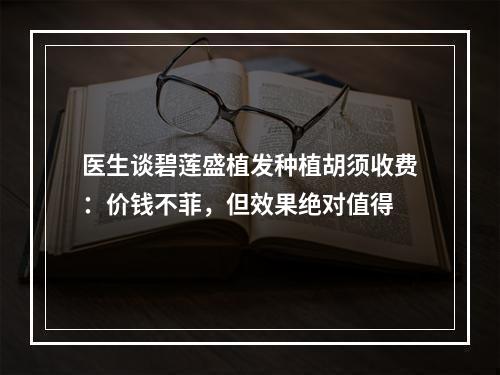 医生谈碧莲盛植发种植胡须收费：价钱不菲，但效果绝对值得