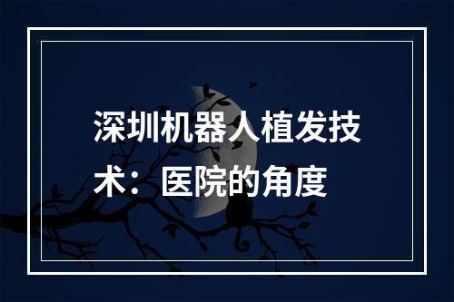 深圳机器人植发技术：医院的角度