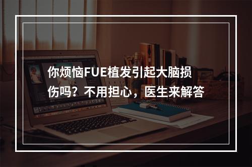 你烦恼FUE植发引起大脑损伤吗？不用担心，医生来解答