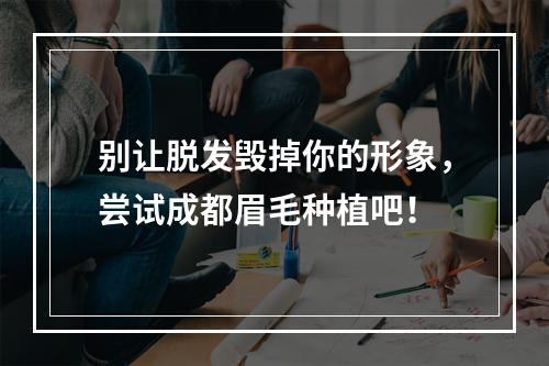 别让脱发毁掉你的形象，尝试成都眉毛种植吧！