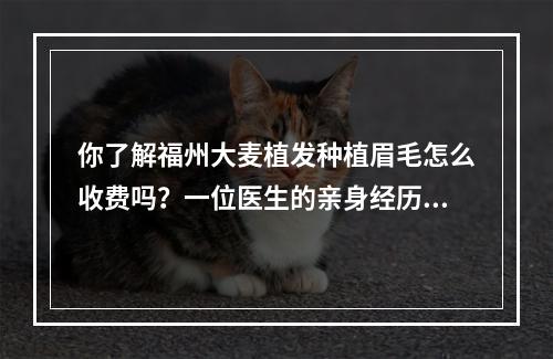 你了解福州大麦植发种植眉毛怎么收费吗？一位医生的亲身经历分享