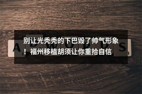 别让光秃秃的下巴毁了帅气形象！福州移植胡须让你重拾自信