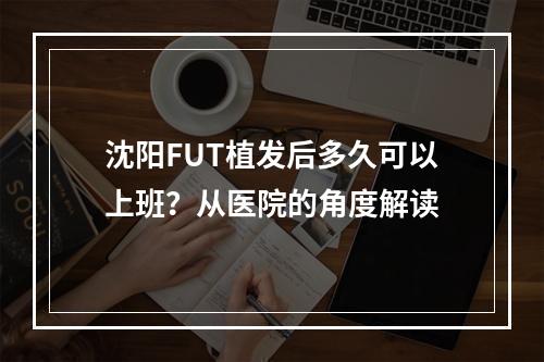 沈阳FUT植发后多久可以上班？从医院的角度解读