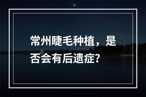 常州睫毛种植，是否会有后遗症？