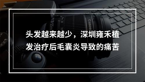 头发越来越少，深圳雍禾植发治疗后毛囊炎导致的痛苦