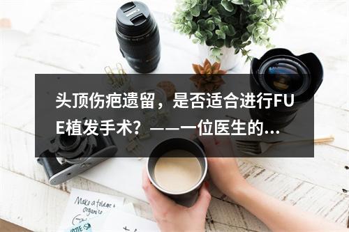 头顶伤疤遗留，是否适合进行FUE植发手术？——一位医生的经验分享