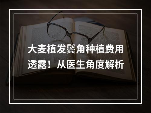 大麦植发鬓角种植费用透露！从医生角度解析