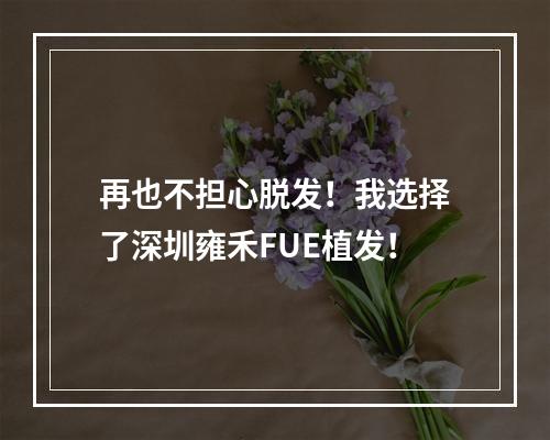 再也不担心脱发！我选择了深圳雍禾FUE植发！