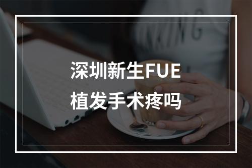 深圳新生FUE植发手术疼吗