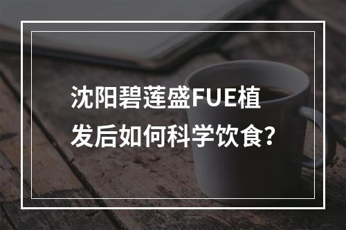 沈阳碧莲盛FUE植发后如何科学饮食？