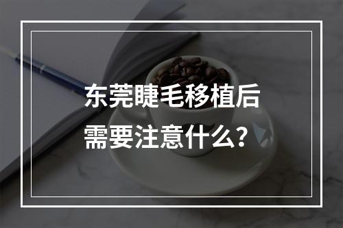 东莞睫毛移植后需要注意什么？