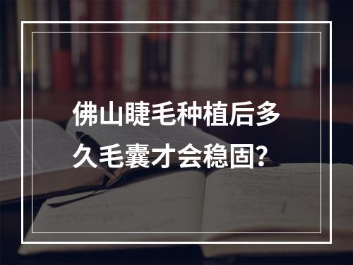 佛山睫毛种植后多久毛囊才会稳固？