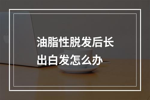 油脂性脱发后长出白发怎么办